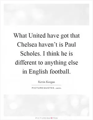 What United have got that Chelsea haven’t is Paul Scholes. I think he is different to anything else in English football Picture Quote #1