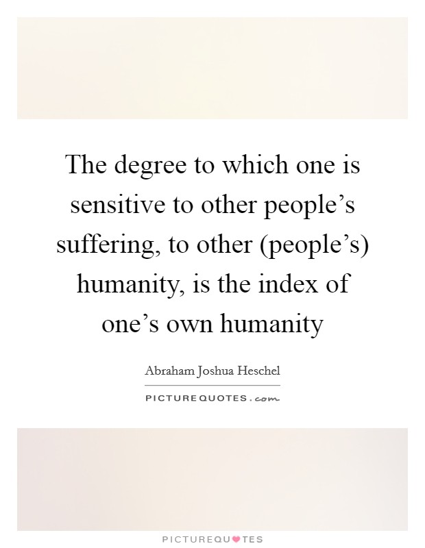 The degree to which one is sensitive to other people's suffering, to other (people's) humanity, is the index of one's own humanity Picture Quote #1