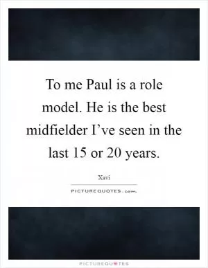 To me Paul is a role model. He is the best midfielder I’ve seen in the last 15 or 20 years Picture Quote #1
