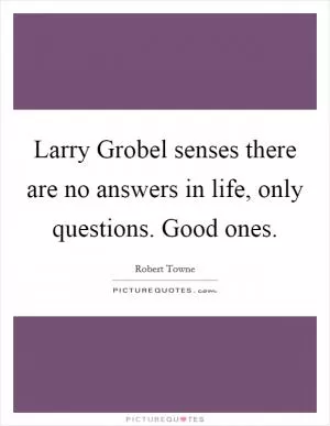 Larry Grobel senses there are no answers in life, only questions. Good ones Picture Quote #1