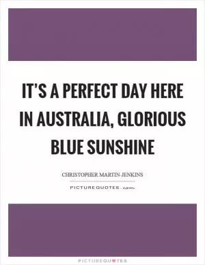 It’s a perfect day here in Australia, glorious blue sunshine Picture Quote #1