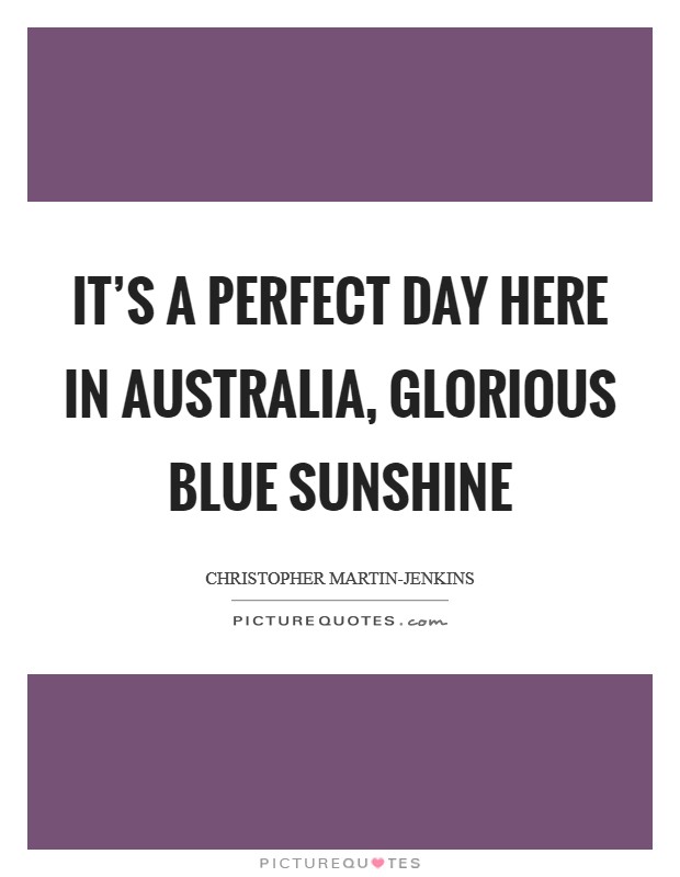 It's a perfect day here in Australia, glorious blue sunshine Picture Quote #1