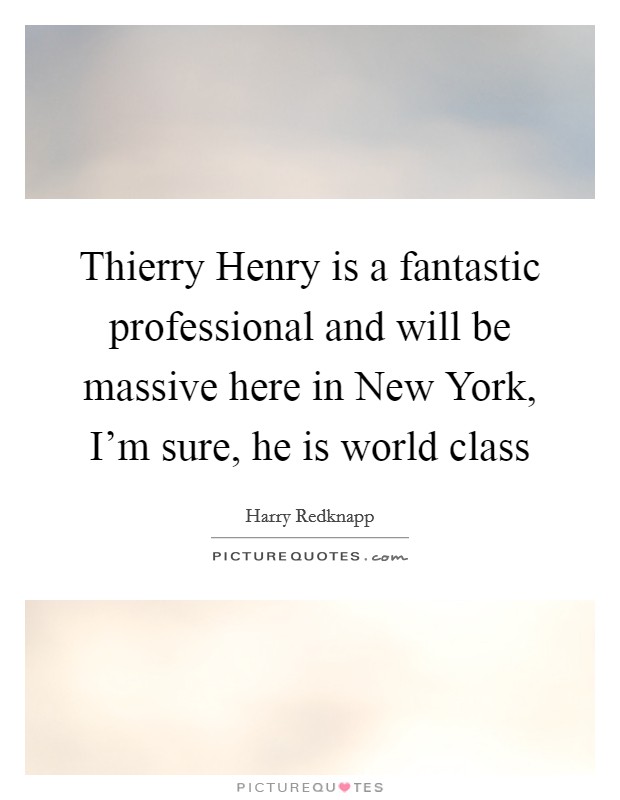 Thierry Henry is a fantastic professional and will be massive here in New York, I'm sure, he is world class Picture Quote #1