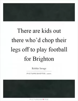 There are kids out there who’d chop their legs off to play football for Brighton Picture Quote #1