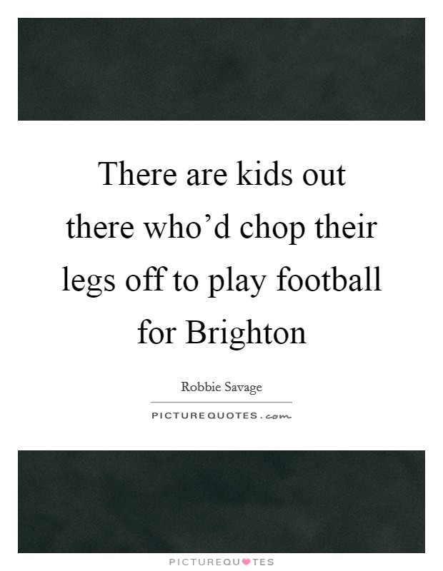 There are kids out there who'd chop their legs off to play football for Brighton Picture Quote #1