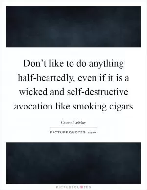 Don’t like to do anything half-heartedly, even if it is a wicked and self-destructive avocation like smoking cigars Picture Quote #1