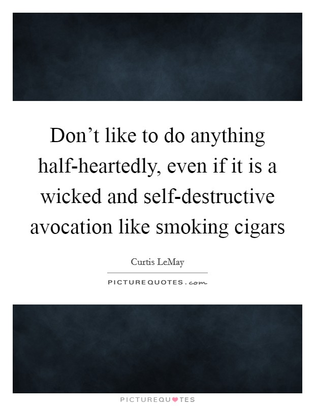 Don't like to do anything half-heartedly, even if it is a wicked and self-destructive avocation like smoking cigars Picture Quote #1