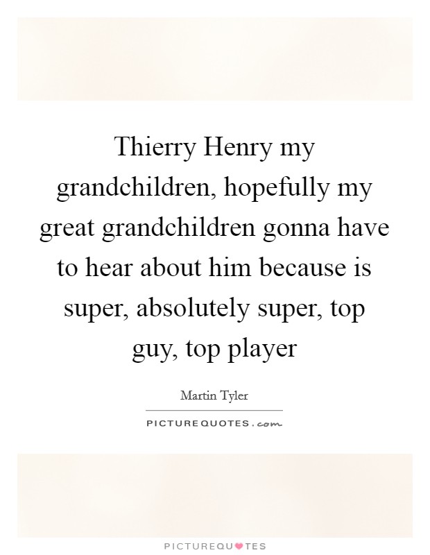 Thierry Henry my grandchildren, hopefully my great grandchildren gonna have to hear about him because is super, absolutely super, top guy, top player Picture Quote #1