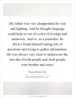 My father was very disappointed by war and fighting. And he thought language could help us out of cycles of revenge and animosity. And so, as a journalist, he always found himself asking lots of questions and trying to gather information. He was always very clear to underscore the fact that Jewish people and Arab people were brother and sister Picture Quote #1