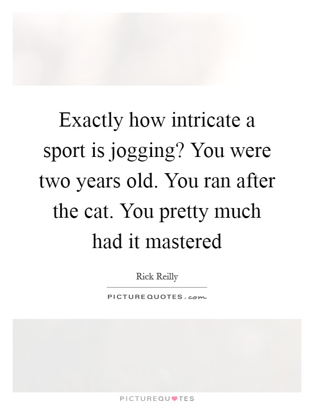 Exactly how intricate a sport is jogging? You were two years old. You ran after the cat. You pretty much had it mastered Picture Quote #1