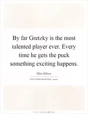 By far Gretzky is the most talented player ever. Every time he gets the puck something exciting happens Picture Quote #1