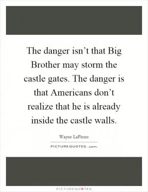 The danger isn’t that Big Brother may storm the castle gates. The danger is that Americans don’t realize that he is already inside the castle walls Picture Quote #1