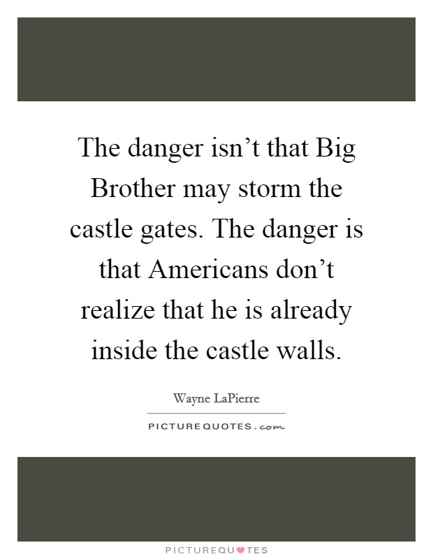 The danger isn't that Big Brother may storm the castle gates. The danger is that Americans don't realize that he is already inside the castle walls Picture Quote #1