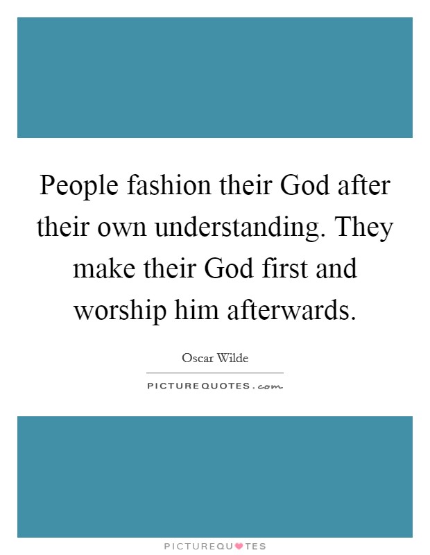 People fashion their God after their own understanding. They make their God first and worship him afterwards Picture Quote #1
