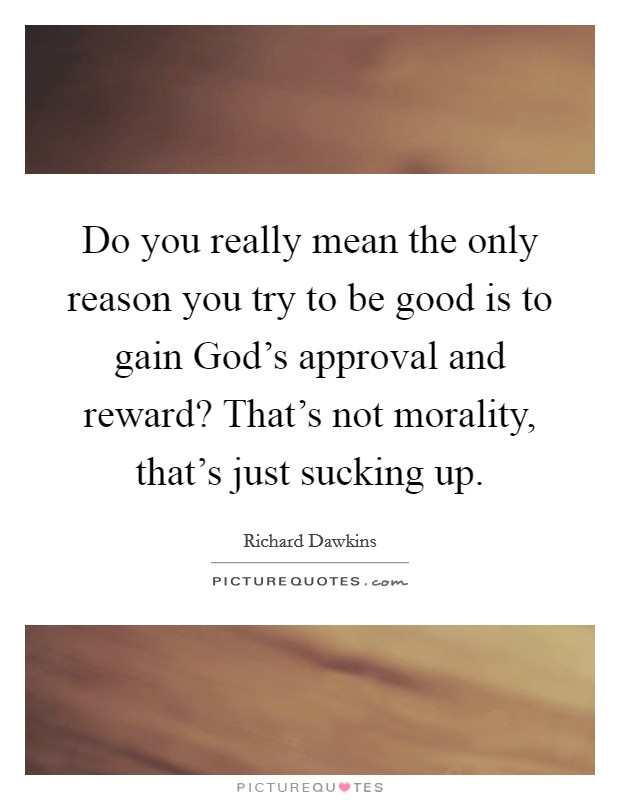 Do you really mean the only reason you try to be good is to gain God's approval and reward? That's not morality, that's just sucking up Picture Quote #1