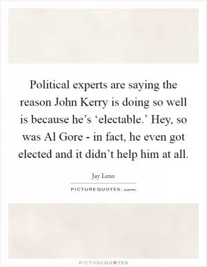 Political experts are saying the reason John Kerry is doing so well is because he’s ‘electable.’ Hey, so was Al Gore - in fact, he even got elected and it didn’t help him at all Picture Quote #1