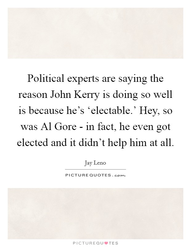 Political experts are saying the reason John Kerry is doing so well is because he's ‘electable.' Hey, so was Al Gore - in fact, he even got elected and it didn't help him at all Picture Quote #1
