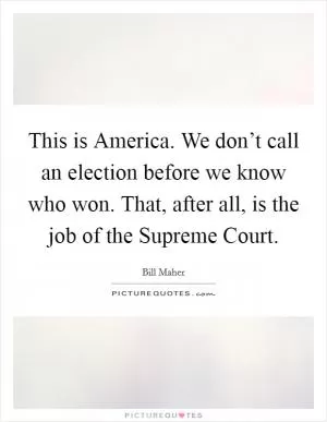 This is America. We don’t call an election before we know who won. That, after all, is the job of the Supreme Court Picture Quote #1