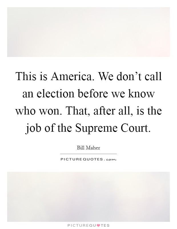 This is America. We don't call an election before we know who won. That, after all, is the job of the Supreme Court Picture Quote #1