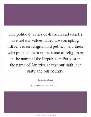 The political tactics of division and slander are not our values. They are corrupting influences on religion and politics, and those who practice them in the name of religion or in the name of the Republican Party or in the name of America shame our faith, our party and our country Picture Quote #1