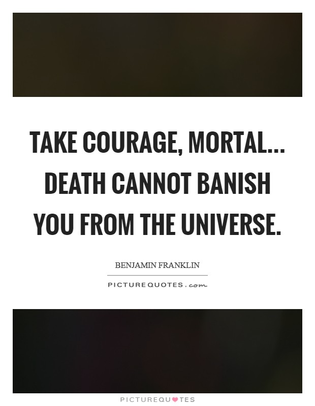 Take courage, Mortal... Death cannot banish you from the Universe Picture Quote #1