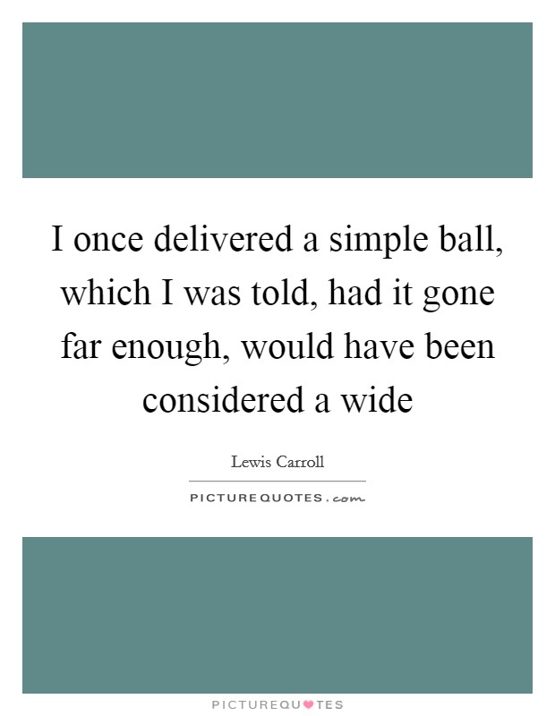 I once delivered a simple ball, which I was told, had it gone far enough, would have been considered a wide Picture Quote #1