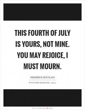 This Fourth of July is yours, not mine. You may rejoice, I must mourn Picture Quote #1