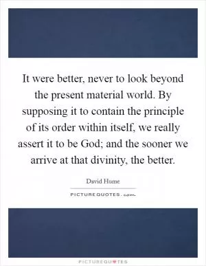 It were better, never to look beyond the present material world. By supposing it to contain the principle of its order within itself, we really assert it to be God; and the sooner we arrive at that divinity, the better Picture Quote #1
