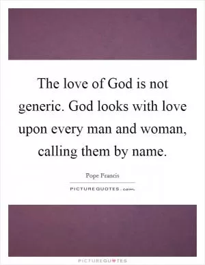 The love of God is not generic. God looks with love upon every man and woman, calling them by name Picture Quote #1