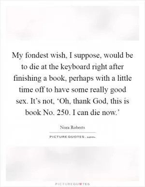 My fondest wish, I suppose, would be to die at the keyboard right after finishing a book, perhaps with a little time off to have some really good sex. It’s not, ‘Oh, thank God, this is book No. 250. I can die now.’ Picture Quote #1