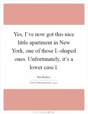 Yes, I’ve now got this nice little apartment in New York, one of those L-shaped ones. Unfortunately, it’s a lower case l Picture Quote #1
