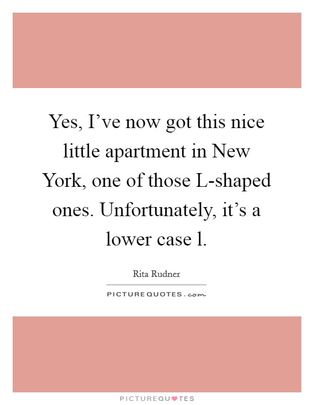 Yes, I've now got this nice little apartment in New York, one of those L-shaped ones. Unfortunately, it's a lower case l Picture Quote #1