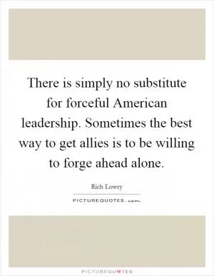 There is simply no substitute for forceful American leadership. Sometimes the best way to get allies is to be willing to forge ahead alone Picture Quote #1