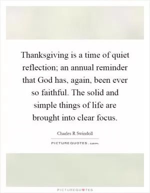 Thanksgiving is a time of quiet reflection; an annual reminder that God has, again, been ever so faithful. The solid and simple things of life are brought into clear focus Picture Quote #1
