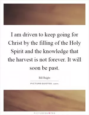 I am driven to keep going for Christ by the filling of the Holy Spirit and the knowledge that the harvest is not forever. It will soon be past Picture Quote #1
