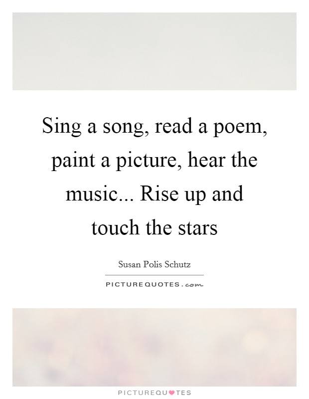 Sing a song, read a poem, paint a picture, hear the music... Rise up and touch the stars Picture Quote #1