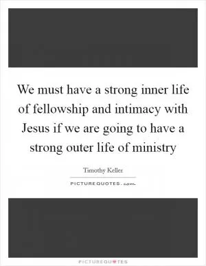 We must have a strong inner life of fellowship and intimacy with Jesus if we are going to have a strong outer life of ministry Picture Quote #1