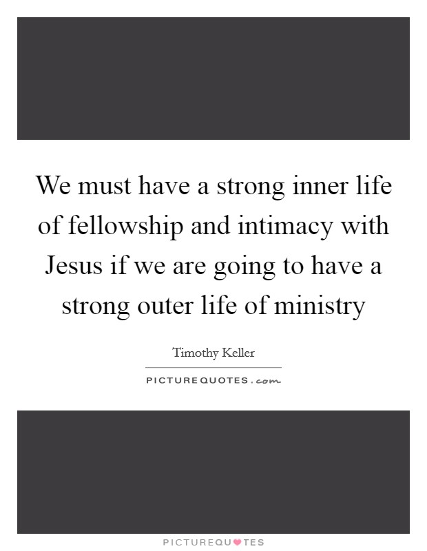 We must have a strong inner life of fellowship and intimacy with Jesus if we are going to have a strong outer life of ministry Picture Quote #1