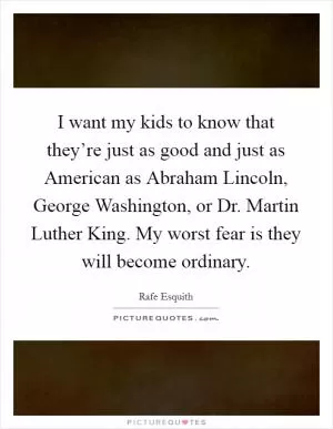 I want my kids to know that they’re just as good and just as American as Abraham Lincoln, George Washington, or Dr. Martin Luther King. My worst fear is they will become ordinary Picture Quote #1
