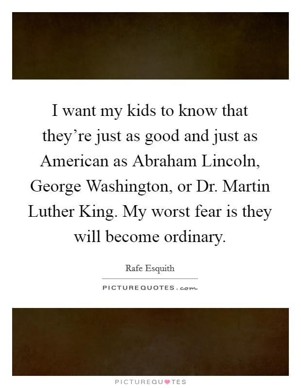 I want my kids to know that they're just as good and just as American as Abraham Lincoln, George Washington, or Dr. Martin Luther King. My worst fear is they will become ordinary Picture Quote #1