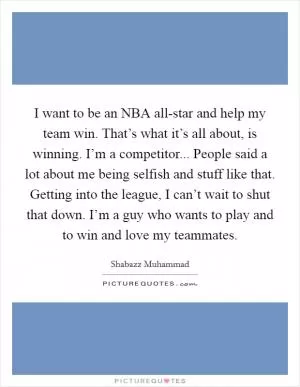 I want to be an NBA all-star and help my team win. That’s what it’s all about, is winning. I’m a competitor... People said a lot about me being selfish and stuff like that. Getting into the league, I can’t wait to shut that down. I’m a guy who wants to play and to win and love my teammates Picture Quote #1
