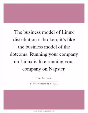 The business model of Linux distribution is broken; it’s like the business model of the dotcoms. Running your company on Linux is like running your company on Napster Picture Quote #1
