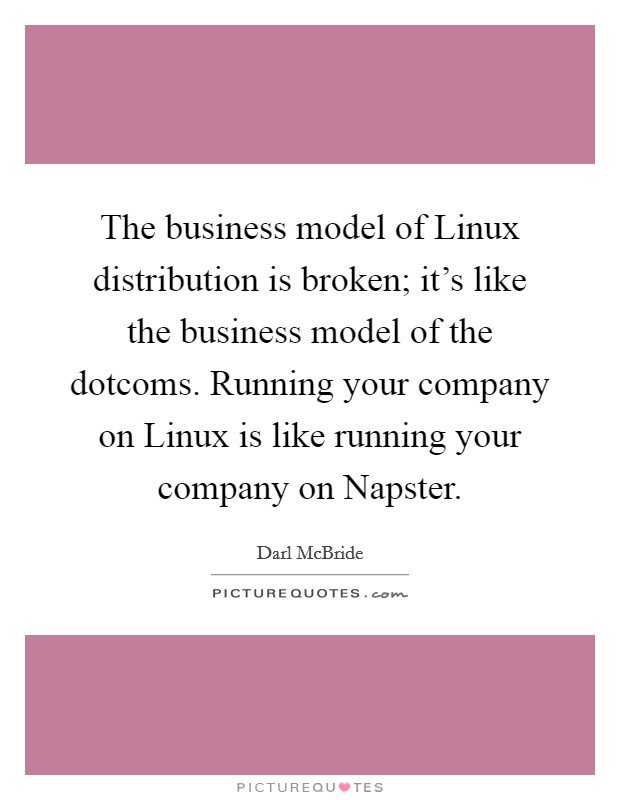 The business model of Linux distribution is broken; it's like the business model of the dotcoms. Running your company on Linux is like running your company on Napster Picture Quote #1