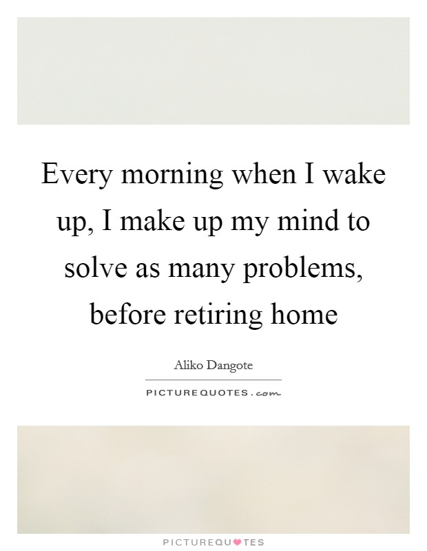 Every morning when I wake up, I make up my mind to solve as many problems, before retiring home Picture Quote #1