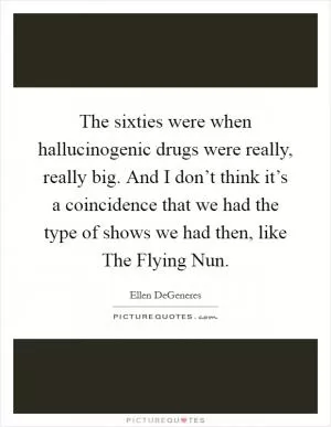 The sixties were when hallucinogenic drugs were really, really big. And I don’t think it’s a coincidence that we had the type of shows we had then, like The Flying Nun Picture Quote #1