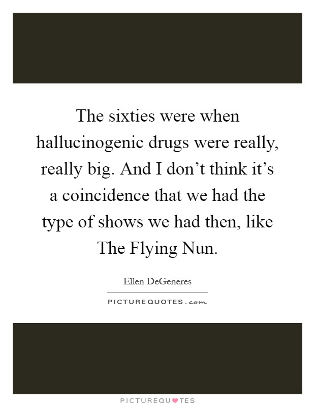 The sixties were when hallucinogenic drugs were really, really big. And I don't think it's a coincidence that we had the type of shows we had then, like The Flying Nun Picture Quote #1