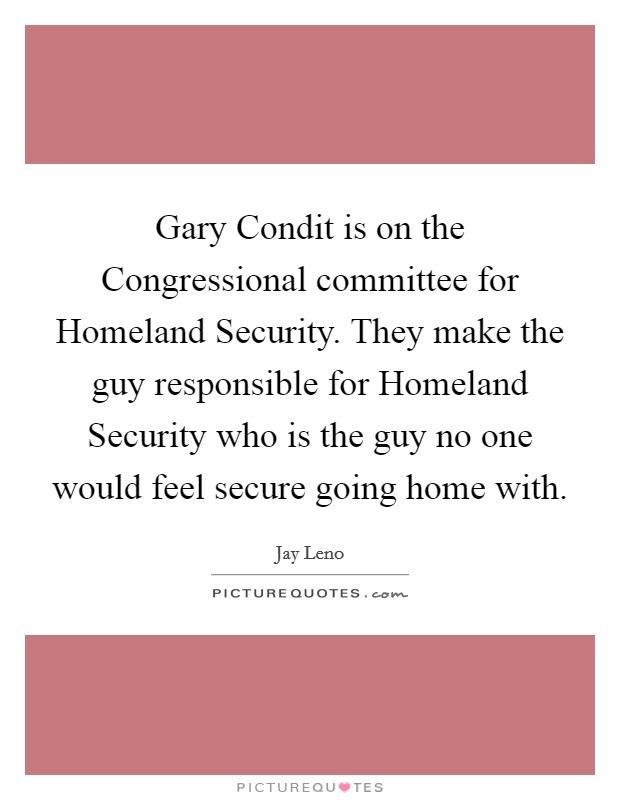 Gary Condit is on the Congressional committee for Homeland Security. They make the guy responsible for Homeland Security who is the guy no one would feel secure going home with Picture Quote #1