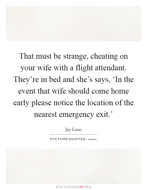 That must be strange, cheating on your wife with a flight attendant. They're in bed and she's says, ‘In the event that wife should come home early please notice the location of the nearest emergency exit.' Picture Quote #1