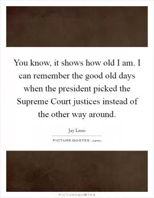 You know, it shows how old I am. I can remember the good old days when the president picked the Supreme Court justices instead of the other way around Picture Quote #1