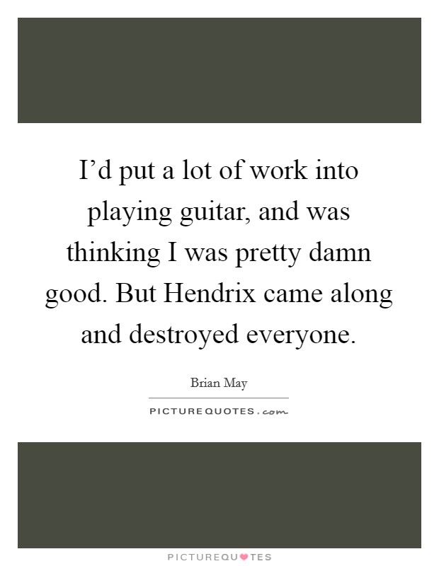 I'd put a lot of work into playing guitar, and was thinking I was pretty damn good. But Hendrix came along and destroyed everyone Picture Quote #1